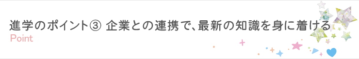 進学のポイント③ 企業との連携で、最新の知識を身につける