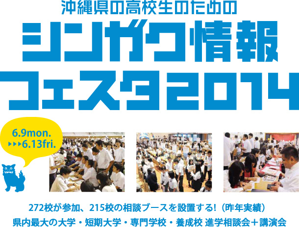 沖縄県の高校生のためのシンガク情報フェスタ2014　6.9mon.→6.13fri.　272校が参加、215校の相談ブースを設置する!（昨年実績）県内最大の大学・短期大学・専門学校・養成校 進学相談会＋講演会